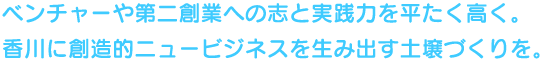 ベンチャーや第二創業への志と実践力を平たく高く。香川に創造的ニュービジネスを生み出す土壌づくりを。